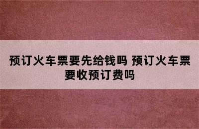 预订火车票要先给钱吗 预订火车票要收预订费吗